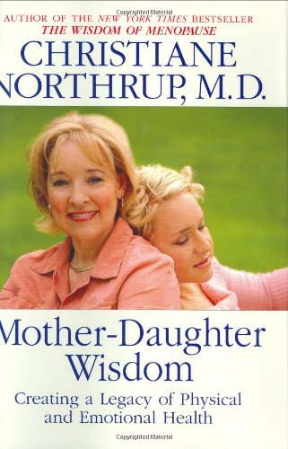 Mother-Daughter Wisdom : Creating a Legacy of Physical and Emotional Health by Christiane Northrup
