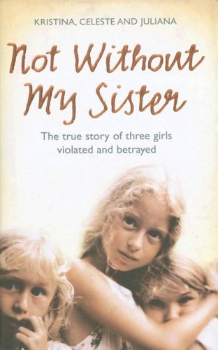 Not Without My Sister : the True Story of Three Girls Violated and Betrayed by Juliana, Jones, Kristina, Jones, Celeste Buhring
