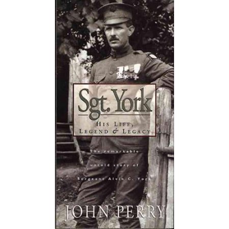 Sgt. York: His Life, Legend and Legacy : the Remarkable Untold Story of Sgt. Alvin C. York by John Perry