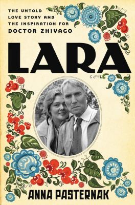 Lara: The Untold Love Story and the Inspiration for Doctor Zhivago – A Moving Biography by Boris Pasternak's Great-Niece of Hidden Sacrifice by Anna Pasternak