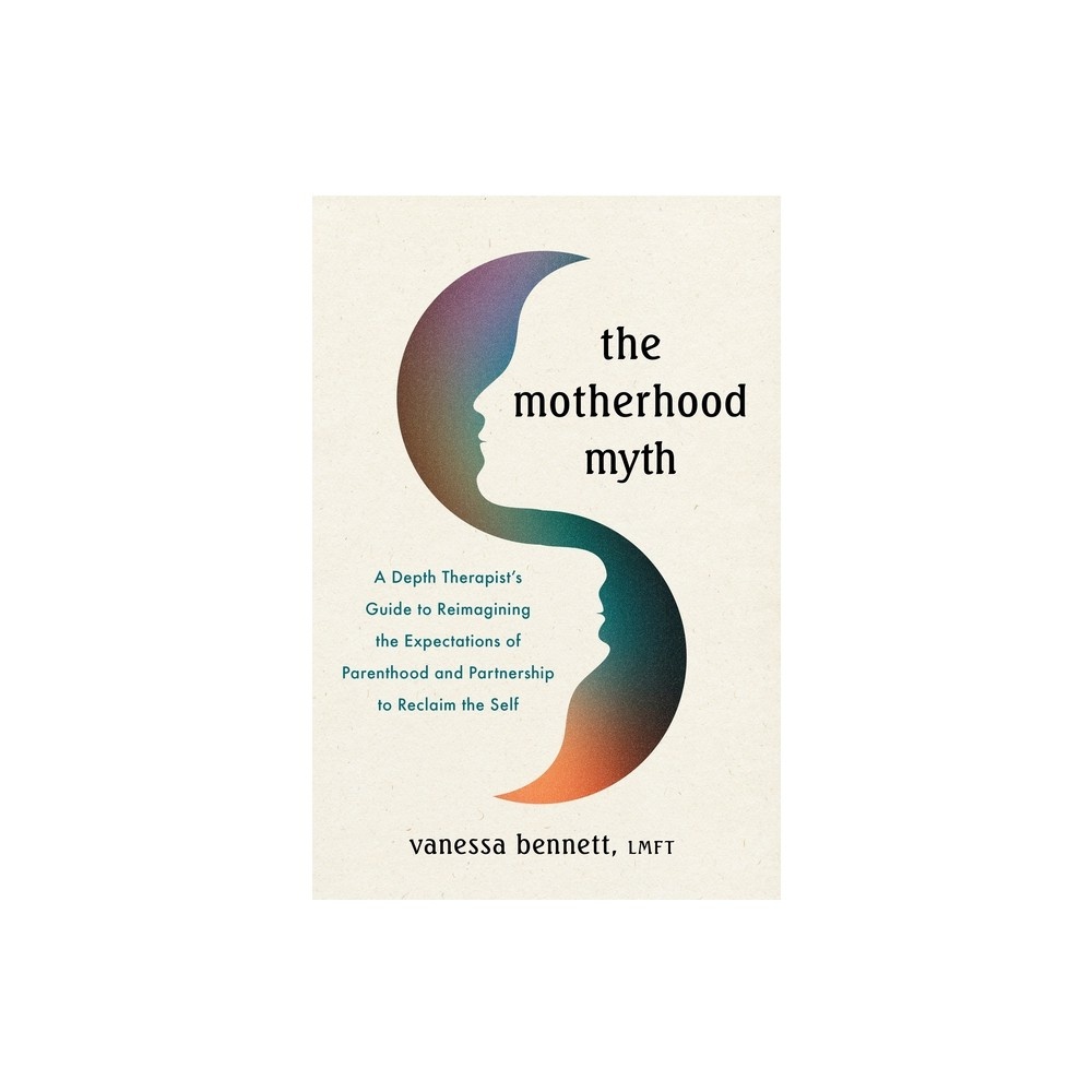 The Motherhood Myth : a Depth Therapists Guide to Redefine Parenting, Reimagine Intimacy, and Reclaim the Self