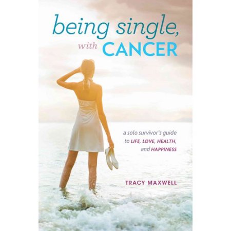 Being Single, with Cancer: A Solo Survivor's Guide to Life, Love, Health, and Happiness by Tracy Maxwell