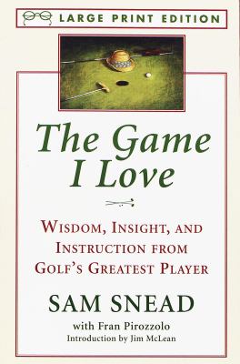 The Game I Love : Wisdom, Insight, and Instruction from Golf's Greatest Player by Sam Snead