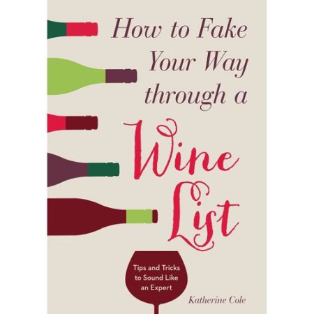 How to Fake Your Way Through a Wine List : Tips and Tricks to Sound Like an Expert by Katherine Cole