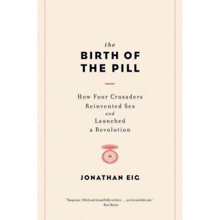 Birth of the Pill, the : How Four Crusaders Reinvented Sex and Launched a Revolution by Jonathan Eig