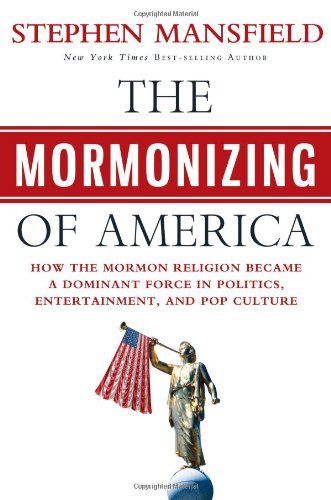 The Mormonizing of America : How the Mormon Religion Became a Dominant Force in Politics, Entertainment, and Pop Culture by Stephen Mansfield