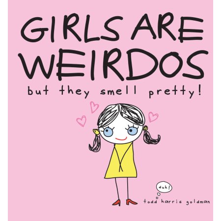 Girls Are Weirdos but They Smell Pretty! by Todd Harris Goldman