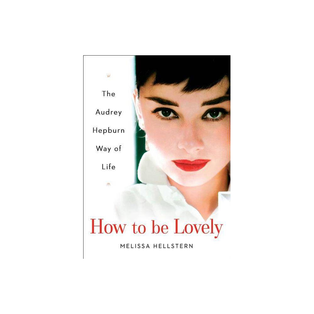 How to Be Lovely : the Audrey Hepburn Way of Life by Melissa Hellstern