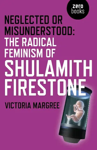 Neglected or Misunderstood: The Radical Feminism of Shulamith Firestone by Margree Victoria